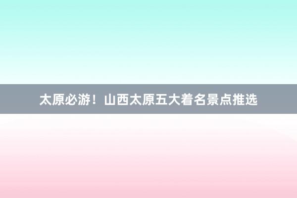 太原必游！山西太原五大着名景点推选