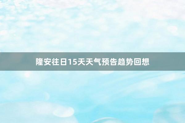 隆安往日15天天气预告趋势回想