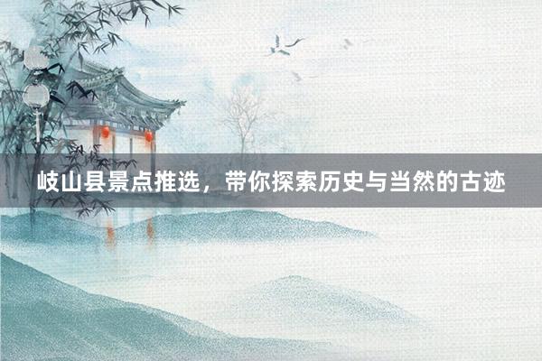 岐山县景点推选，带你探索历史与当然的古迹