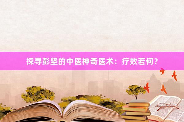 探寻彭坚的中医神奇医术：疗效若何？