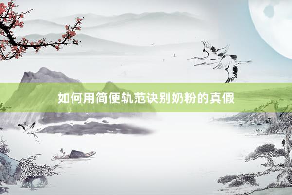 如何用简便轨范诀别奶粉的真假