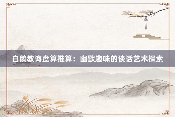 白鹅教诲盘算推算：幽默趣味的谈话艺术探索