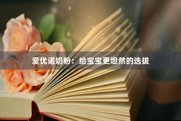 爱优诺奶粉：给宝宝更坦然的选拔