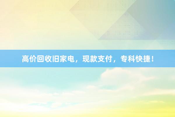 高价回收旧家电，现款支付，专科快捷！