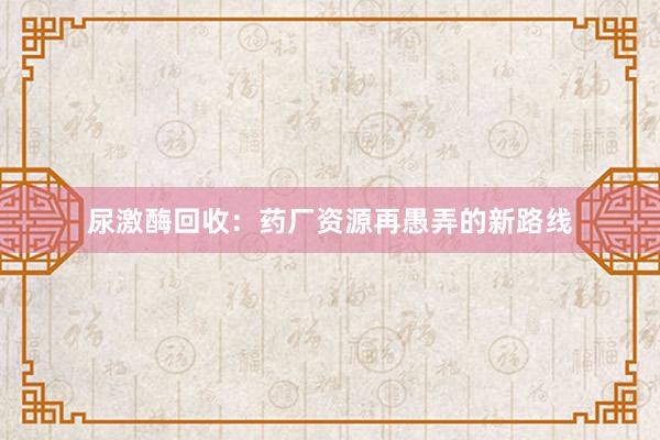 尿激酶回收：药厂资源再愚弄的新路线