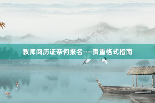 教师阅历证奈何报名——贵重格式指南