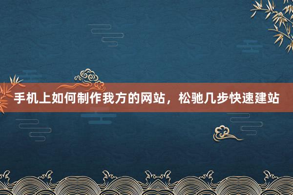 手机上如何制作我方的网站，松驰几步快速建站