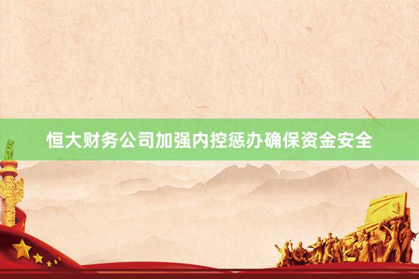 恒大财务公司加强内控惩办确保资金安全