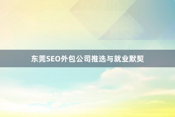 东莞SEO外包公司推选与就业默契