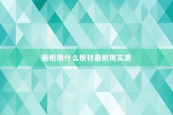 橱柜用什么板材最耐用实惠