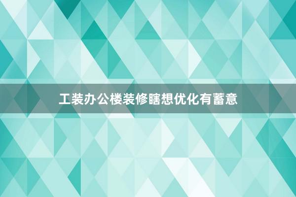 工装办公楼装修瞎想优化有蓄意