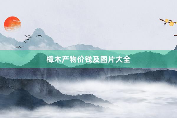 樟木产物价钱及图片大全